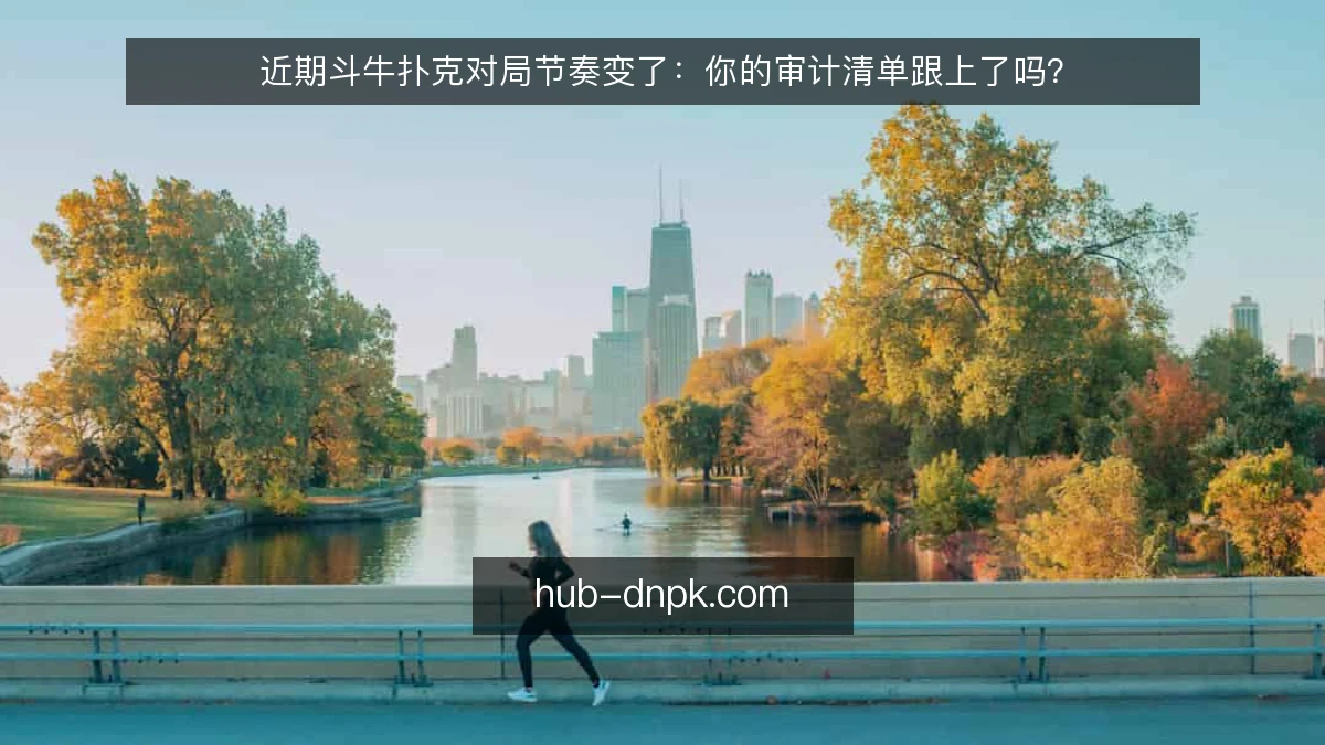 近期斗牛扑克对局节奏变了:你的审计清单跟上了吗?