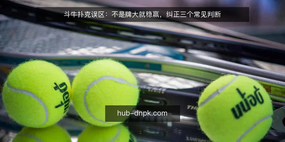 斗牛扑克误区:不是牌大就稳赢,纠正三个常见判断 — 误区一:牌型大就一定赢 配图