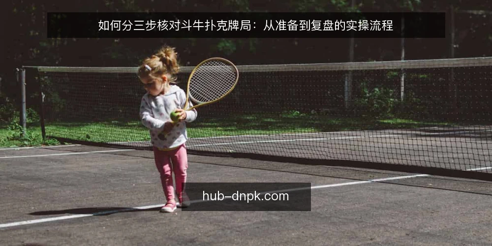 如何分三步核对斗牛扑克牌局:从准备到复盘的实操流程 — 第一步:准备对局前的核对清单 配图